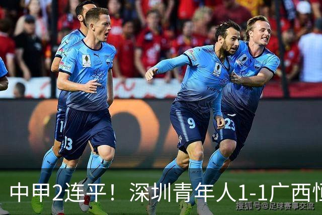 中甲2连平！深圳青年人1-1广西恒宸 深圳让出榜首净胜球劣势暂第2