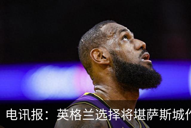 电讯报：英格兰选择将堪萨斯城作为世界杯大本营