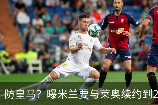 防皇马？曝米兰要与莱奥续约到2027 违约金升到2亿